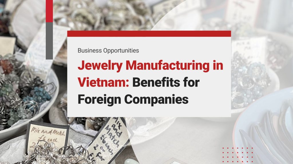 Exploring the Benefits of Jewelry Manufacturing in Vietnam: A Guide for Foreign Companies