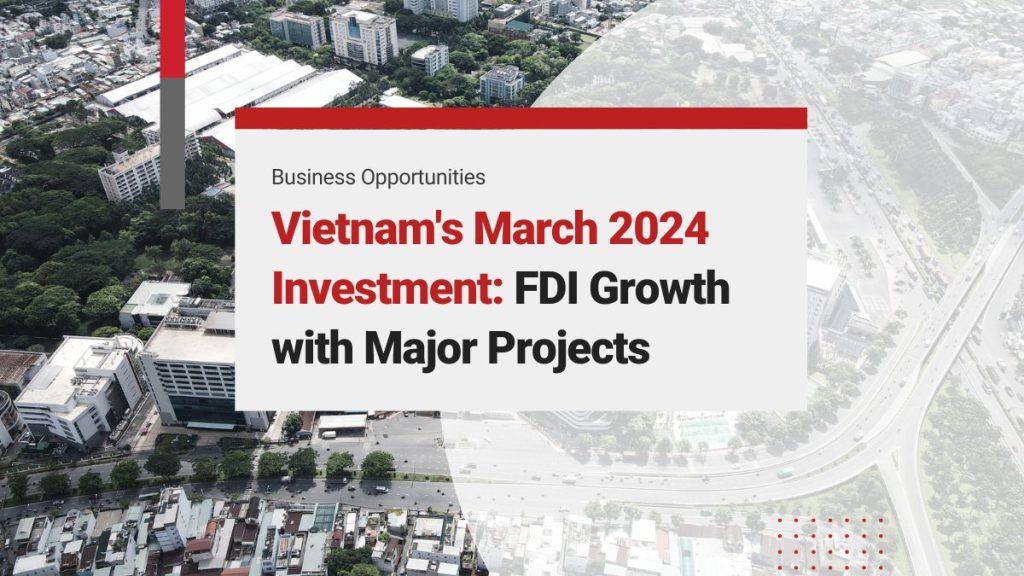 Vietnam’s March 2024 Investment Surge: FDI Growth with Major Projects