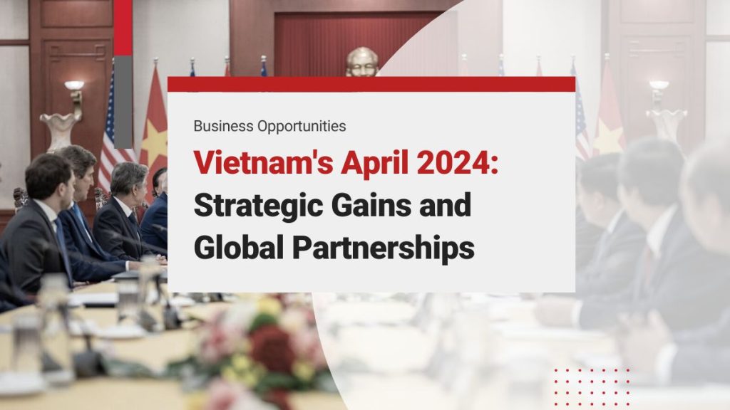 Vietnam’s April 2024 Economic and Investment Developments: Strategic Gains and Global Partnerships