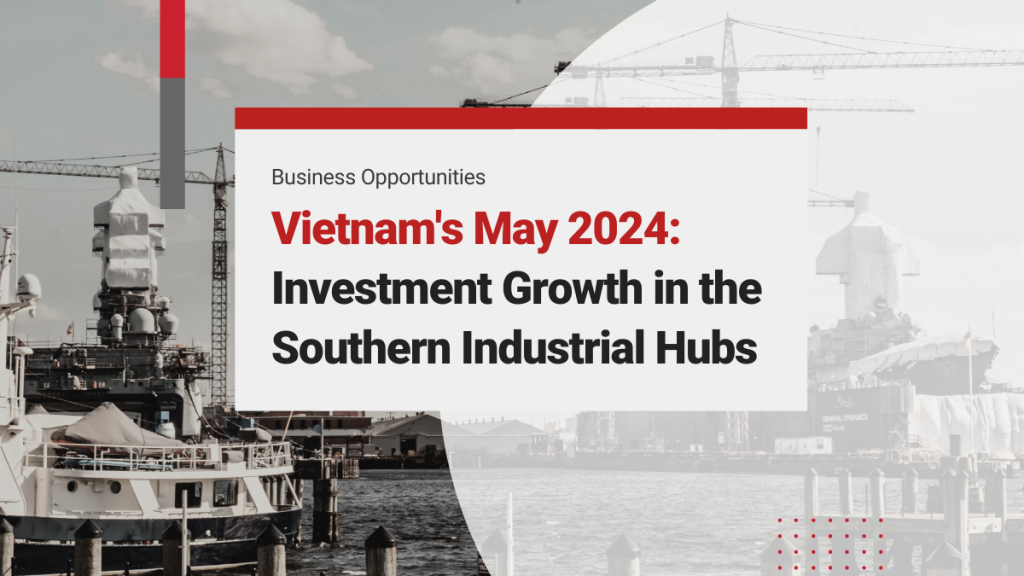 Vietnam’s May 2024 FDI Surge: Record Investments and Future Growth in the Southern Vietnam Industrial Hubs