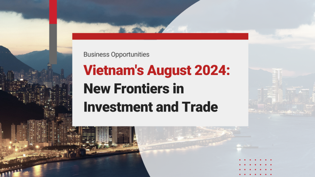 Vietnam’s August 2024: Advancing Economic Prosperity Through New Frontiers in Investment and Trade