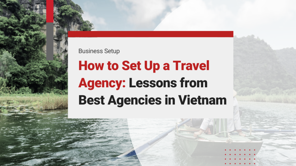 How to Set Up a Vietnam Travel Agency: Key Steps and Lessons from the Best Travel Agencies in Vietnam