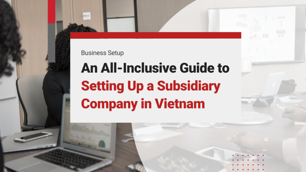 An All-Inclusive Guide to Setting Up a Subsidiary Company in Vietnam