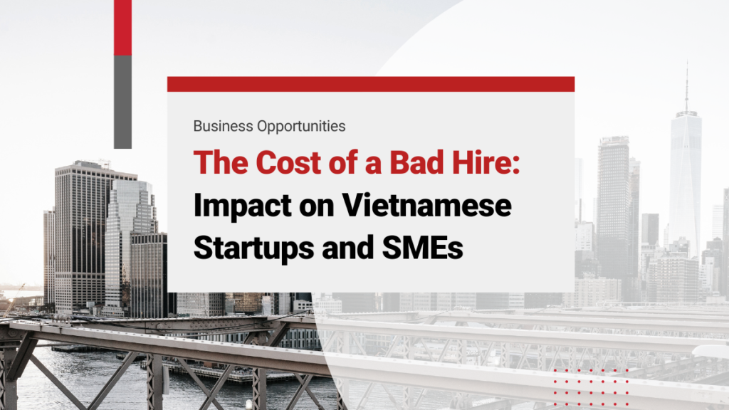 The Cost of a Bad Hire in 2025: Impact on Vietnamese Startups and SMEs