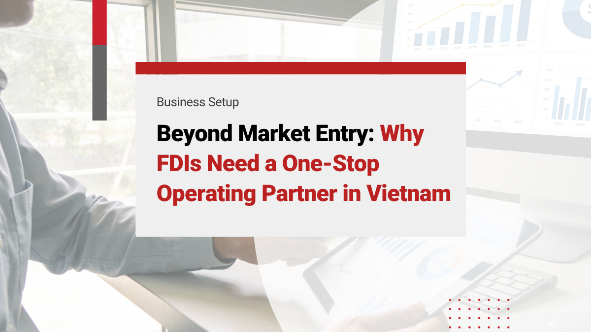 Beyond Market Entry: Why FDIs Need a One-Stop Operating Partner in Vietnam