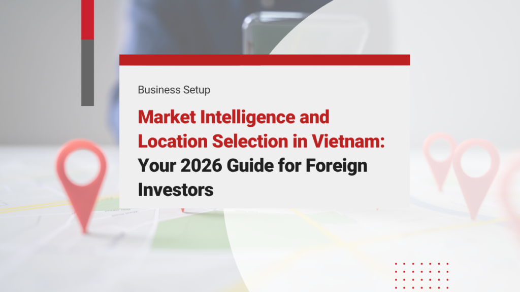 Market Intelligence and Location Selection in Vietnam: Your 2026 Guide for Foreign Investors