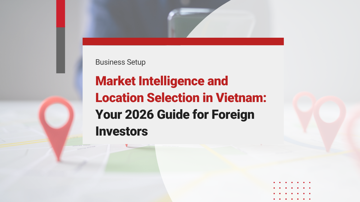 Market Intelligence and Location Selection in Vietnam: Your 2026 Guide for Foreign Investors